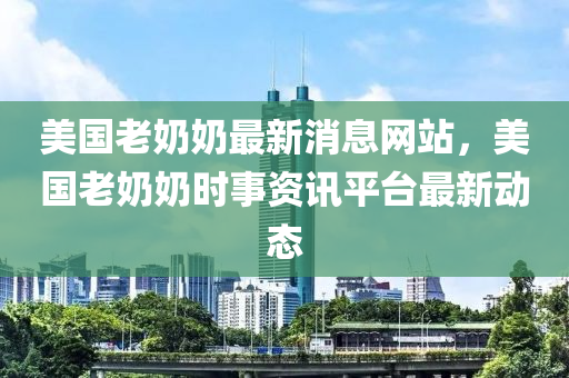 美國(guó)老奶奶最新消息網(wǎng)站，美國(guó)老奶奶時(shí)事資訊平臺(tái)最新動(dòng)態(tài)