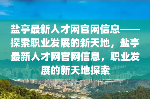 鹽亭最新人才網官網信息——探索職業(yè)發(fā)展的新天地，鹽亭最新人才網官網信息，職業(yè)發(fā)展的新天地探索