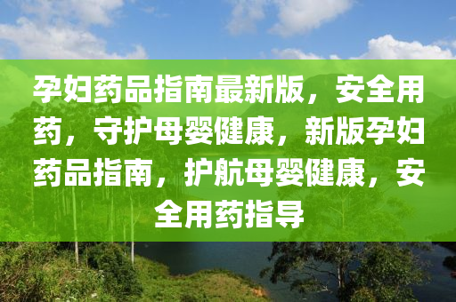 孕婦藥品指南最新版，安全用藥，守護(hù)母嬰健康，新版孕婦藥品指南，護(hù)航母嬰健康，安全用藥指導(dǎo)