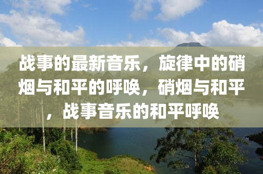 戰(zhàn)事的最新音樂，旋律中的硝煙與和平的呼喚，硝煙與和平，戰(zhàn)事音樂的和平呼喚