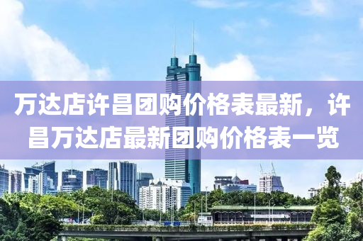 萬達(dá)店許昌團(tuán)購價(jià)格表最新，許昌萬達(dá)店最新團(tuán)購價(jià)格表一覽