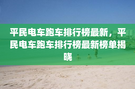 平民電車跑車排行榜最新，平民電車跑車排行榜最新榜單揭曉