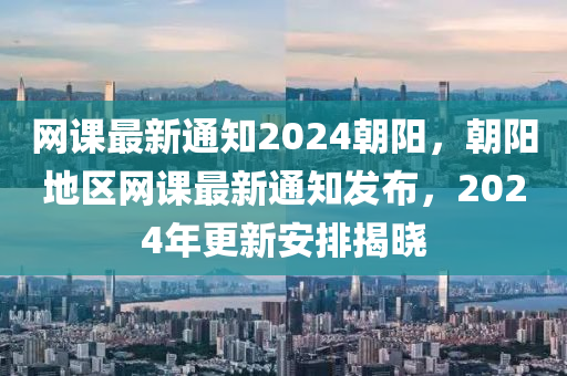 網(wǎng)課最新通知2024朝陽，朝陽地區(qū)網(wǎng)課最新通知發(fā)布，2024年更新安排揭曉木工機(jī)械,設(shè)備,零部件