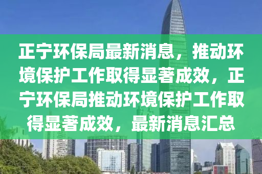 正寧環(huán)保局最新消息，推動環(huán)境保護(hù)工作取得顯著成效，正寧環(huán)保局推動環(huán)境保護(hù)工作取得顯著成效，最新消息匯總木工機(jī)械,設(shè)備,零部件