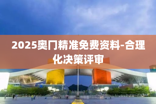 2025奧冂精準(zhǔn)免費資料-合理化決策評審