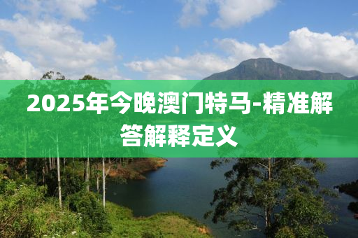 2025年今晚澳門特馬-精準(zhǔn)解答解釋定義