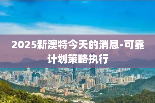 2025新澳特今天的消息-可靠計劃策略執(zhí)行