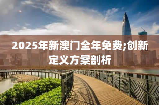 2025年新澳門全年免費;創(chuàng)新定義方案剖析木工機械,設(shè)備,零部件