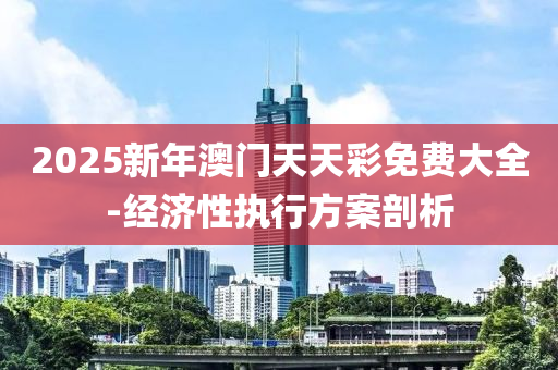 2025新年澳門天天彩免費大全-經(jīng)濟(jì)性執(zhí)行方案剖析