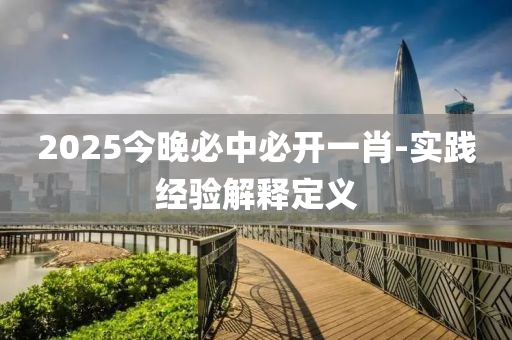 2025今晚必中必開一肖-實踐經(jīng)驗解釋定義