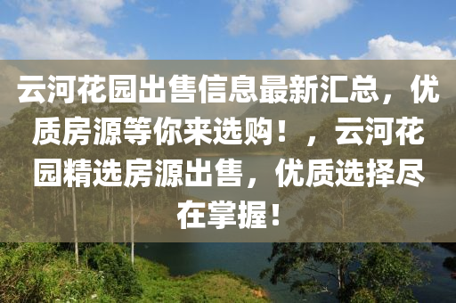 云河花園出售信息最新匯總，優(yōu)質(zhì)房源等你來(lái)選購(gòu)！，云河花園精選房源出售，優(yōu)質(zhì)選擇盡在掌握！