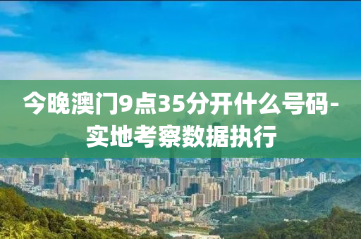 今晚澳門9點(diǎn)35分開什么號(hào)碼-實(shí)地考察數(shù)據(jù)執(zhí)行