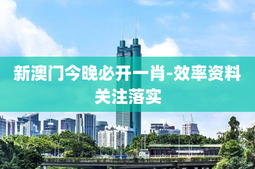 新澳門今晚必開一肖-效率資料關注落實