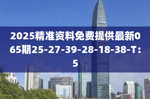 2025精準資料免費提供最新065期25-27-39-28-18-38-T：5