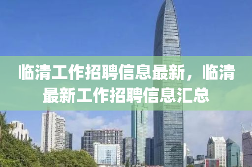 臨清工作招聘信息最新，臨清最新工作招聘信息匯總