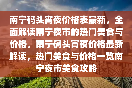 南寧碼頭宵夜價格表最新，全面解讀南寧夜市的熱門美食與價格，南寧碼頭宵夜價格最新解讀，熱門美食與價格一覽南寧夜市美食攻略