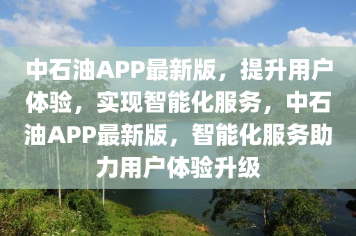 中石油APP最新版，提升用戶體驗(yàn)，實(shí)現(xiàn)智能化服務(wù)，中石油APP最新版，智能化服務(wù)助力用戶體驗(yàn)升級(jí)