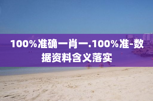 100%準確一肖一.100%準-數(shù)據(jù)資料含義落實