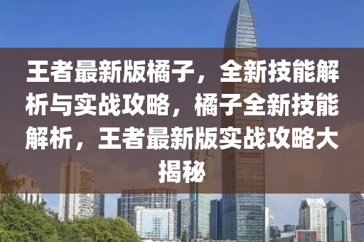 王者最新版橘子，全新技能解析與實戰(zhàn)攻略，橘子全新技能解析，王者最新版實戰(zhàn)攻略大揭秘