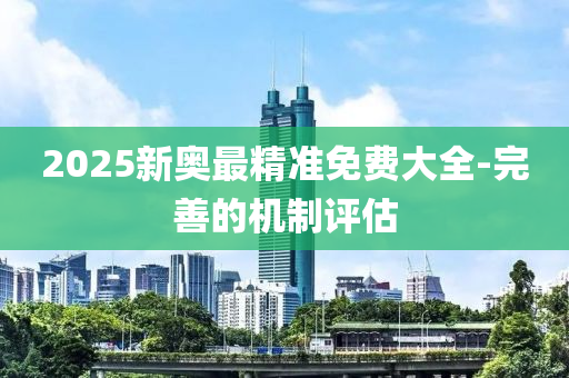 2025新奧最精準免費大全-完善的機制評估