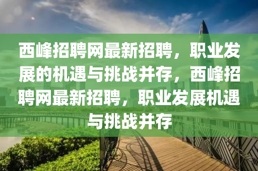 西峰招聘網最新招聘，職業(yè)發(fā)展的機遇與挑戰(zhàn)并存，西峰招聘網最新招聘，職業(yè)發(fā)展機遇與挑戰(zhàn)并存