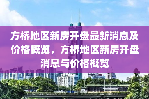 方橋地區(qū)新房開盤最新消息及價格概覽，方橋地區(qū)新房開盤消息與價格概覽