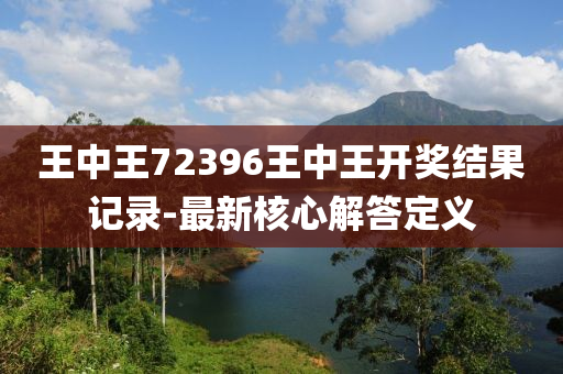 王中王72396王中王開獎結(jié)果記錄-最新核心解答定義