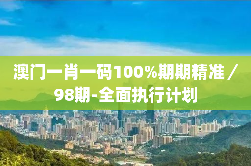 澳門一肖一碼100%期期精準(zhǔn)／98期-全面執(zhí)行計劃