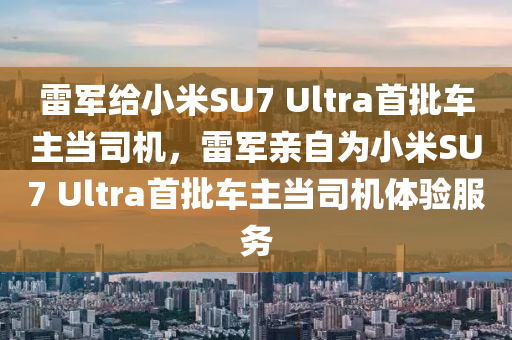 雷軍給小米SU7 Ultra首批車主當(dāng)司機(jī)，雷軍親自為小米SU7 Ultra首批車主當(dāng)司機(jī)體驗(yàn)服務(wù)