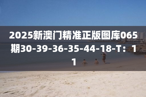 2025新澳門精準(zhǔn)正版圖庫(kù)065期30-39-36-35-44-18-T：11