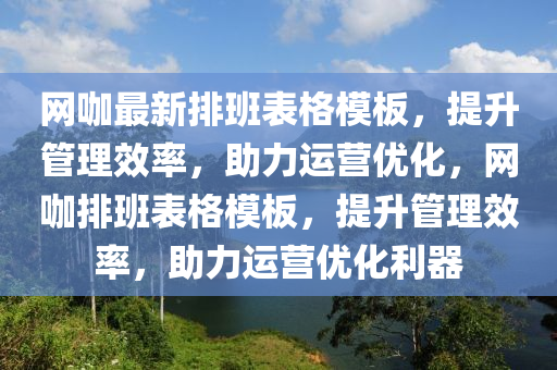 網(wǎng)咖最新排班表格模板，提升管理效率，助力運(yùn)營優(yōu)化，網(wǎng)咖排班表格模板，提升管理效率，助力運(yùn)營優(yōu)化利器