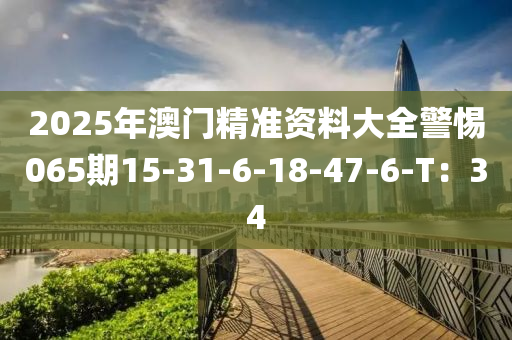 2025年澳門精準資料大全警惕065期15-31-6-18-47-6-T：34