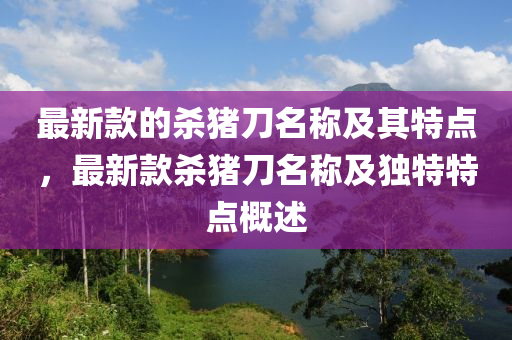 最新款的殺豬刀名稱及其特點(diǎn)，最新款殺豬刀名稱及獨(dú)特特點(diǎn)概述