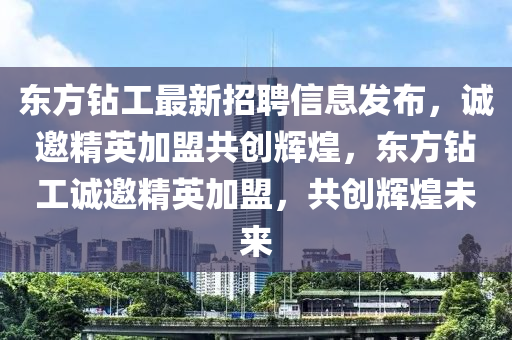 東方鉆工最新招聘信息發(fā)布，誠邀精英加盟共創(chuàng)輝煌，東方鉆工誠邀精英加盟，共創(chuàng)輝煌未來