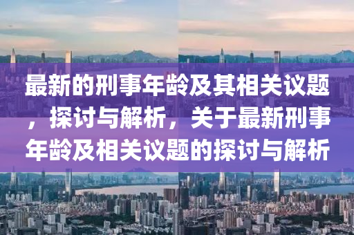 最新的刑事年齡及其相關(guān)議題，探討與解析，關(guān)于最新刑事年齡及相關(guān)議題的探討與解析