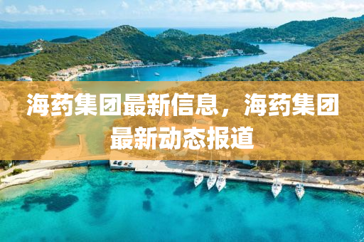 海藥集團最新信息，海藥集團最新動態(tài)報道