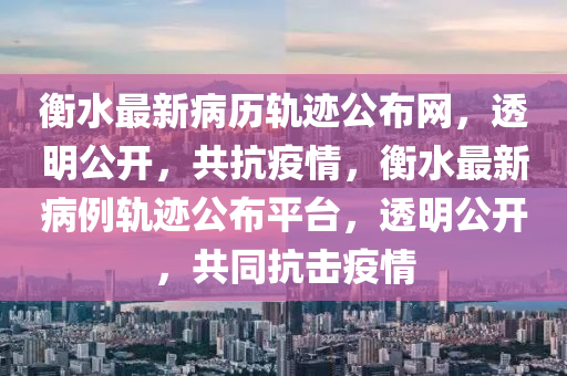 衡水最新病歷軌跡公布網(wǎng)，透明公開，共抗疫情，衡水最新病例軌跡公布平臺，透明公開，共同抗擊疫情