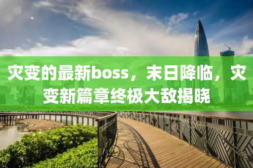 災(zāi)變的最新boss，末日降臨，災(zāi)變新篇章終極大敵揭曉