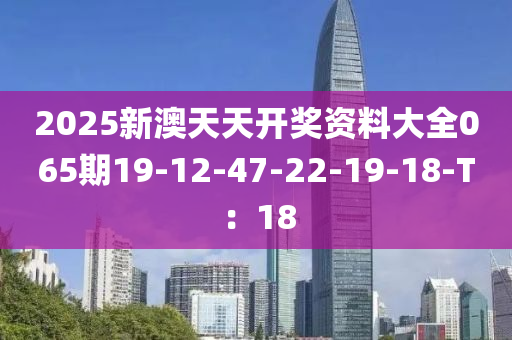 2025新澳天天開獎資料大全065期19-12-47-22-19-18-T：18