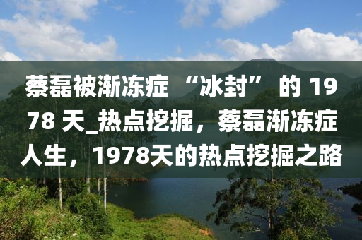 蔡磊被漸凍癥 “冰封” 的 1978 天_熱點(diǎn)挖掘，蔡磊漸凍癥人生，1978天的熱點(diǎn)挖掘之路