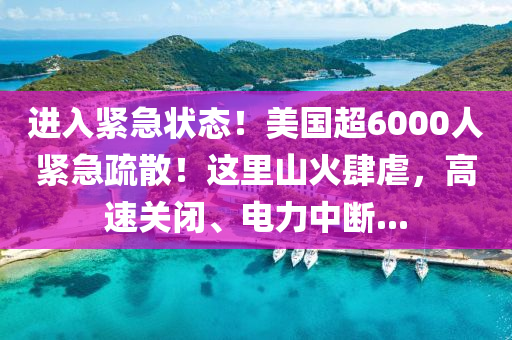 進(jìn)入緊急狀態(tài)！美國超6000人緊急疏散！這里山火肆虐，高速關(guān)閉、電力中斷...