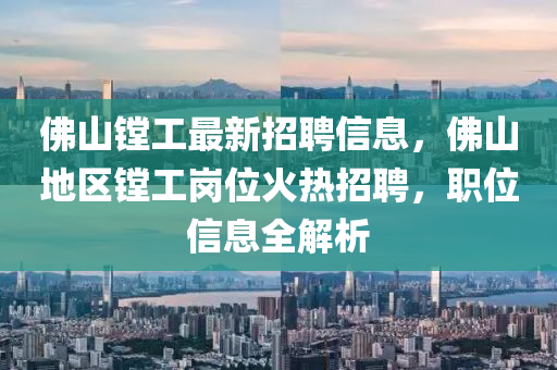 佛山鏜工最新招聘信息，佛山地區(qū)鏜工崗位火熱招聘，職位信息全解析