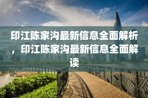 印江陳家溝最新信息全面解析，印江陳家溝最新信息全面解讀