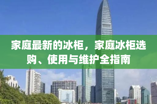 家庭最新的冰柜，家庭冰柜選購、使用與維護(hù)全指南