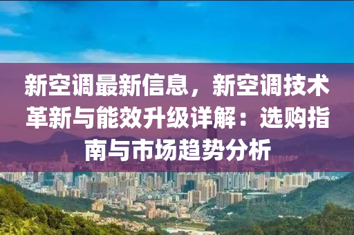 新空調(diào)最新信息，新空調(diào)技術(shù)革新與能效升級(jí)詳解：選購指南與市場趨勢分析