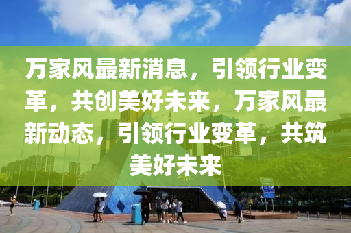 萬家風(fēng)最新消息，引領(lǐng)行業(yè)變革，共創(chuàng)美好未來，萬家風(fēng)最新動(dòng)態(tài)，引領(lǐng)行業(yè)變革，共筑美好未來