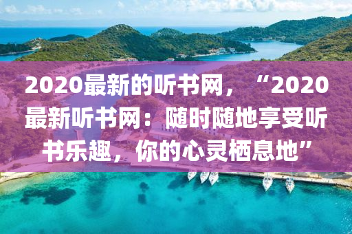 2020最新的聽書網(wǎng)，“2020最新聽書網(wǎng)：隨時隨地享受聽書樂趣，你的心靈棲息地”