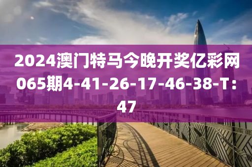 2024澳門特馬今晚開獎億彩網(wǎng)065期4-41-26-17-46-38-T：47