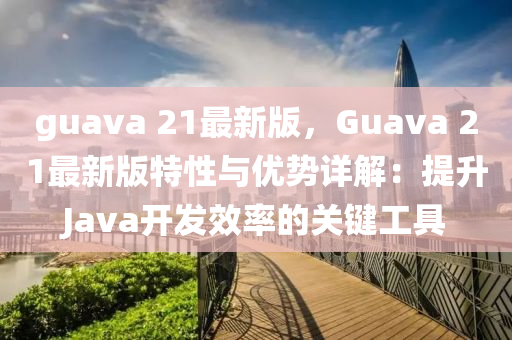 guava 21最新版，Guava 21最新版特性與優(yōu)勢(shì)詳解：提升Java開(kāi)發(fā)效率的關(guān)鍵工具