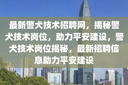 最新警犬技術招聘網(wǎng)，揭秘警犬技術崗位，助力平安建設，警犬技術崗位揭秘，最新招聘信息助力平安建設